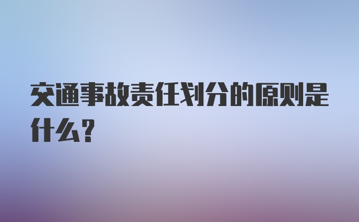 交通事故责任划分的原则是什么？