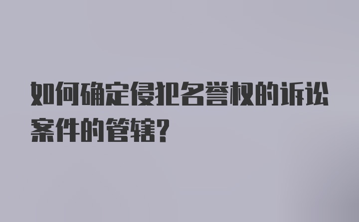 如何确定侵犯名誉权的诉讼案件的管辖？