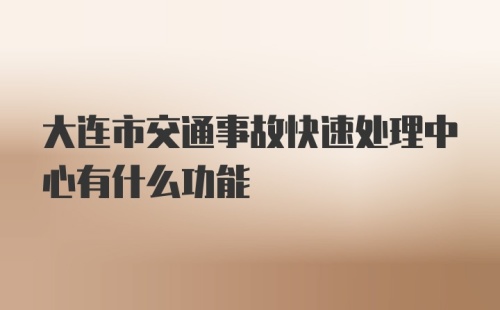 大连市交通事故快速处理中心有什么功能