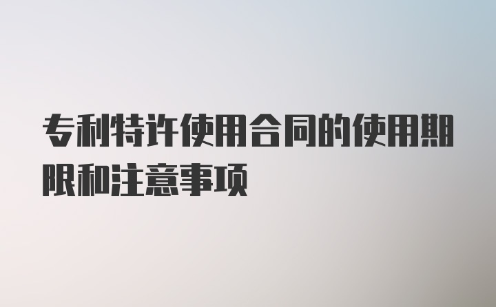 专利特许使用合同的使用期限和注意事项