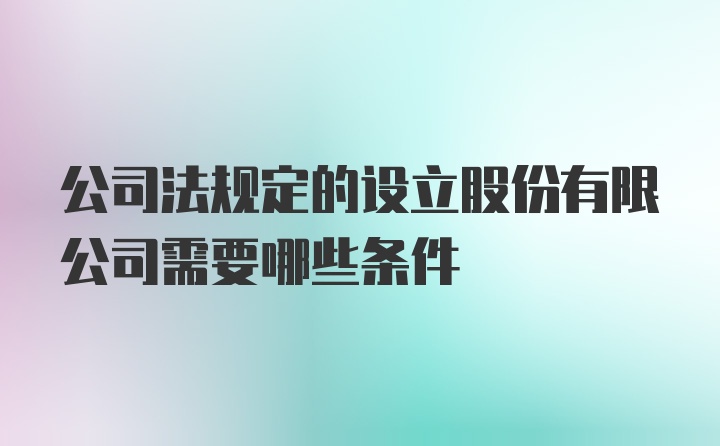 公司法规定的设立股份有限公司需要哪些条件