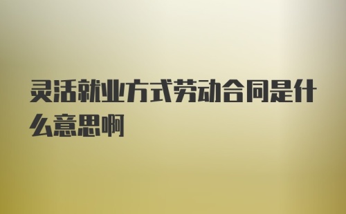 灵活就业方式劳动合同是什么意思啊