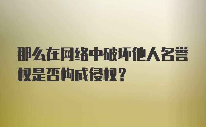 那么在网络中破坏他人名誉权是否构成侵权？