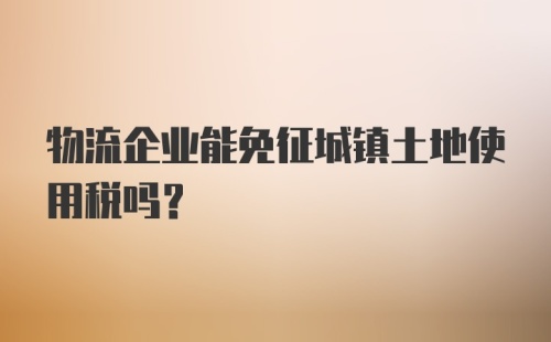 物流企业能免征城镇土地使用税吗？