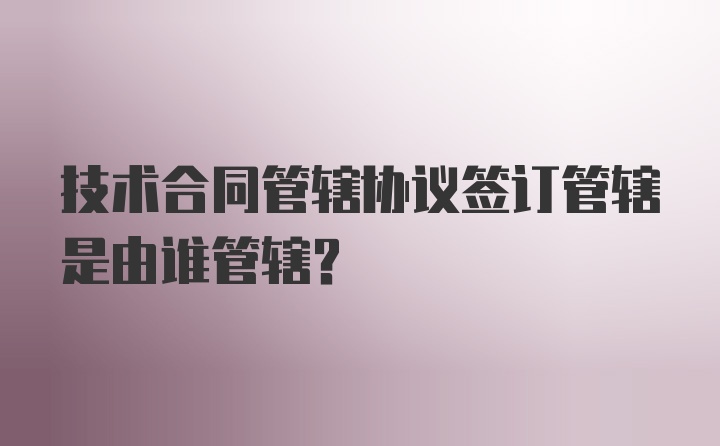 技术合同管辖协议签订管辖是由谁管辖？