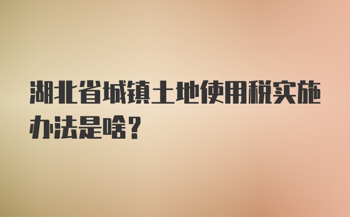 湖北省城镇土地使用税实施办法是啥？