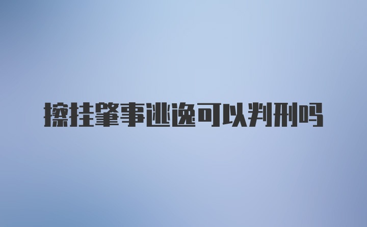 擦挂肇事逃逸可以判刑吗