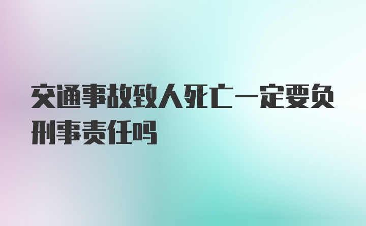 交通事故致人死亡一定要负刑事责任吗