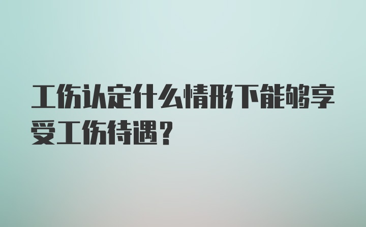 工伤认定什么情形下能够享受工伤待遇?