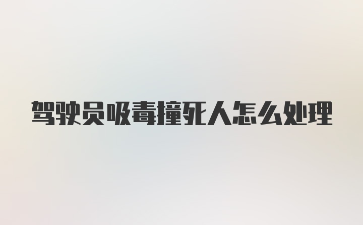 驾驶员吸毒撞死人怎么处理