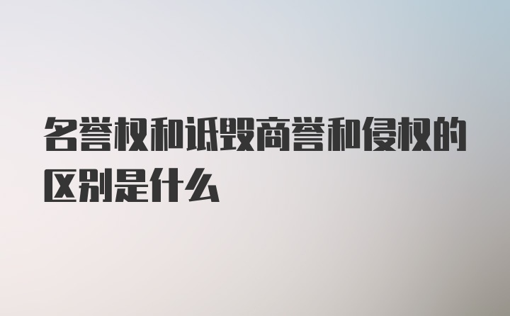 名誉权和诋毁商誉和侵权的区别是什么