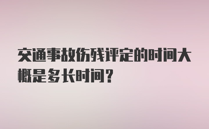 交通事故伤残评定的时间大概是多长时间？