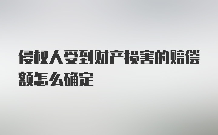 侵权人受到财产损害的赔偿额怎么确定