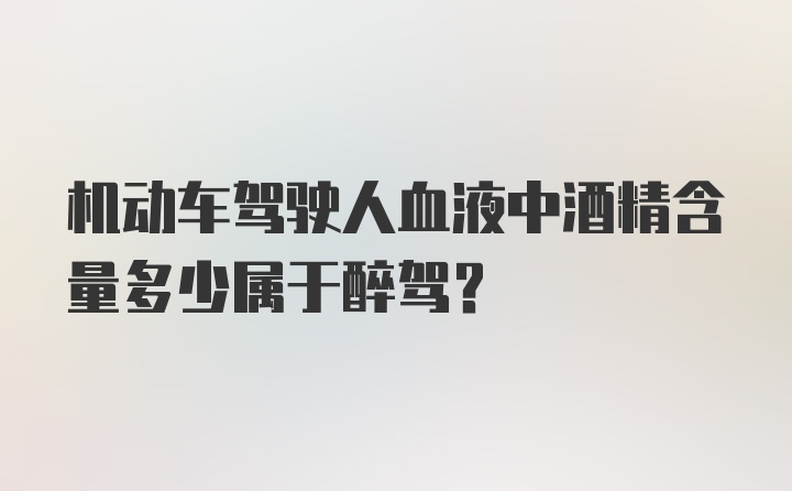 机动车驾驶人血液中酒精含量多少属于醉驾?