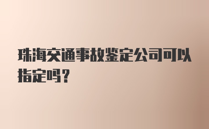 珠海交通事故鉴定公司可以指定吗?