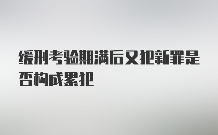 缓刑考验期满后又犯新罪是否构成累犯