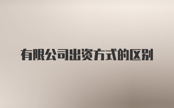 有限公司出资方式的区别