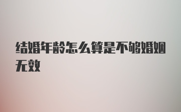 结婚年龄怎么算是不够婚姻无效