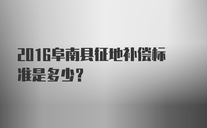 2016阜南县征地补偿标准是多少？