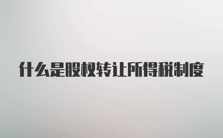 什么是股权转让所得税制度