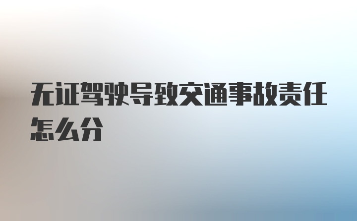 无证驾驶导致交通事故责任怎么分