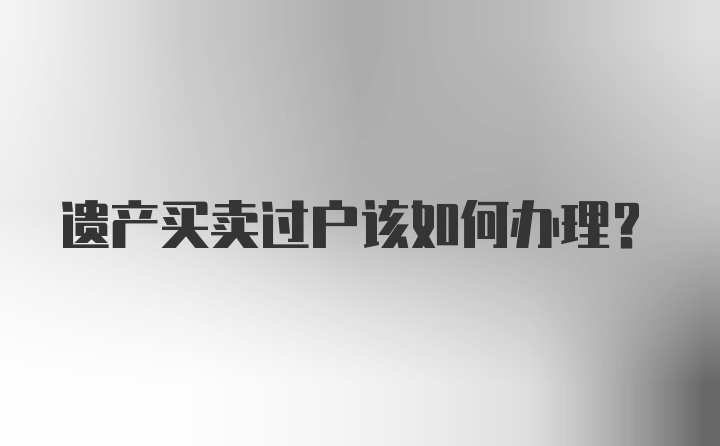 遗产买卖过户该如何办理？