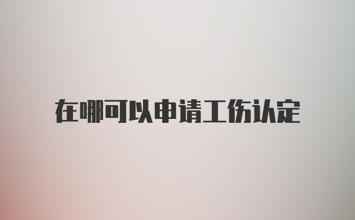 在哪可以申请工伤认定