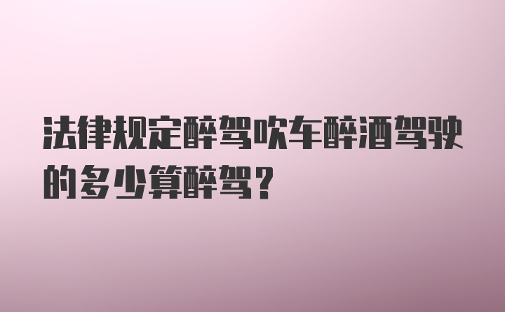 法律规定醉驾吹车醉酒驾驶的多少算醉驾?