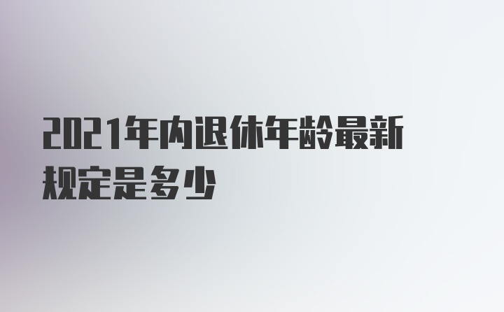 2021年内退休年龄最新规定是多少