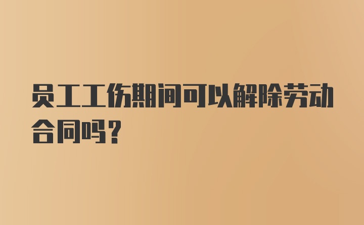 员工工伤期间可以解除劳动合同吗？