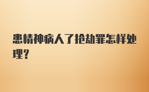 患精神病人了抢劫罪怎样处理?