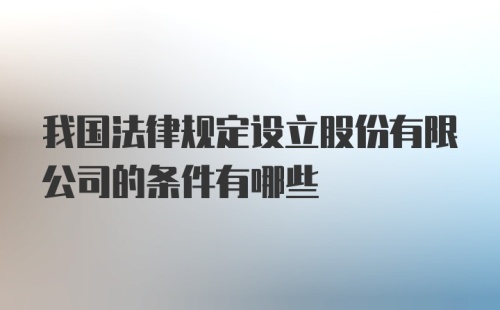 我国法律规定设立股份有限公司的条件有哪些