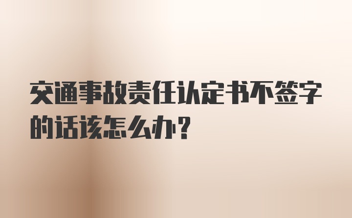 交通事故责任认定书不签字的话该怎么办?