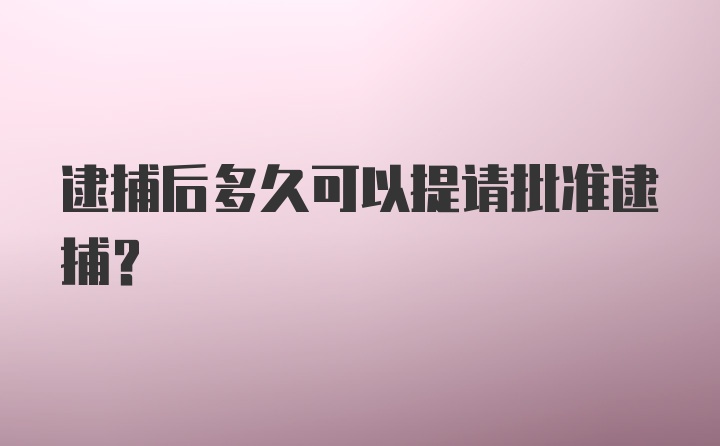 逮捕后多久可以提请批准逮捕？