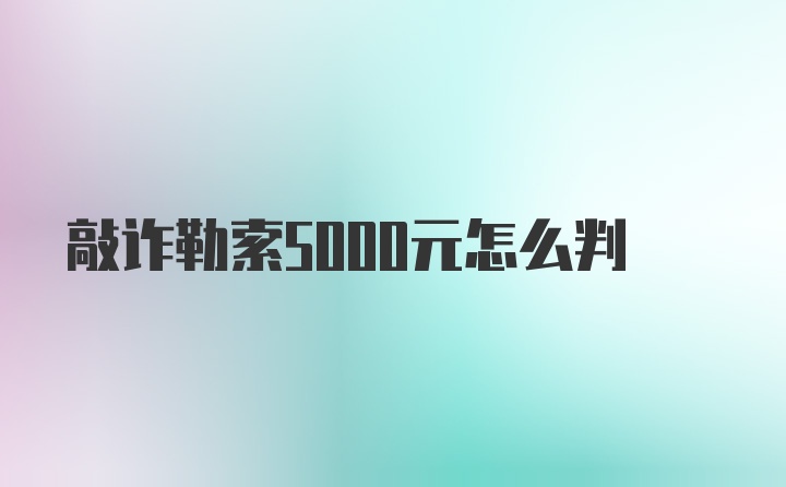 敲诈勒索5000元怎么判