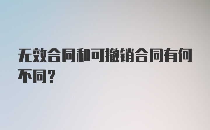 无效合同和可撤销合同有何不同？