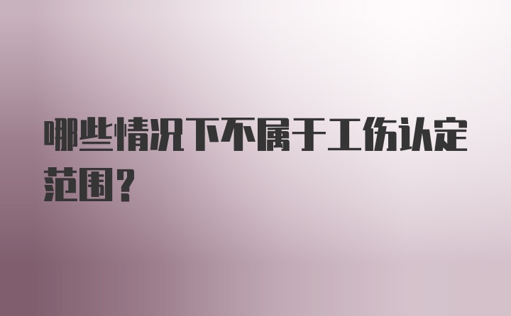 哪些情况下不属于工伤认定范围？