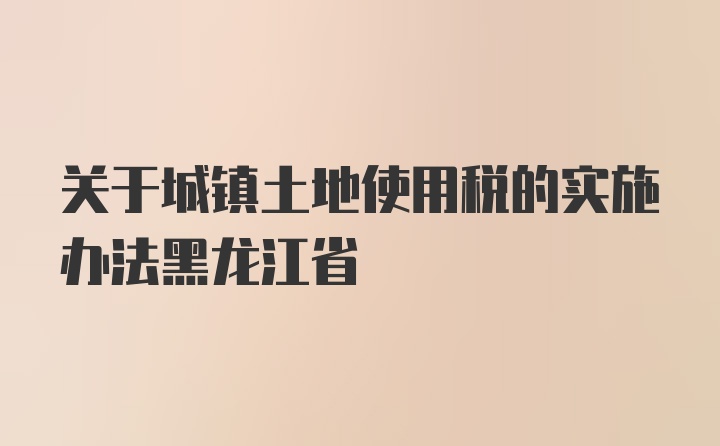 关于城镇土地使用税的实施办法黑龙江省