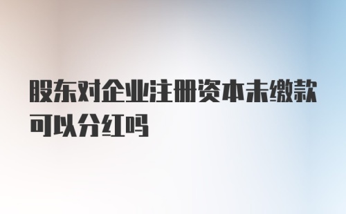 股东对企业注册资本未缴款可以分红吗