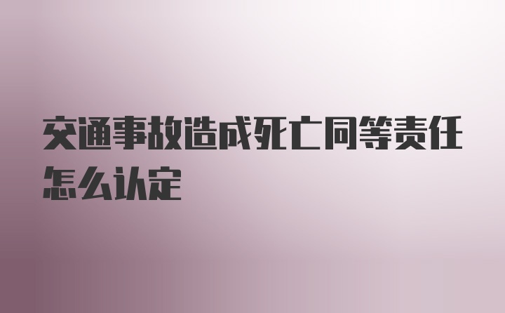 交通事故造成死亡同等责任怎么认定