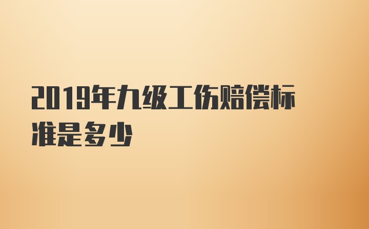 2019年九级工伤赔偿标准是多少