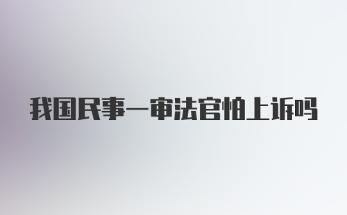 我国民事一审法官怕上诉吗