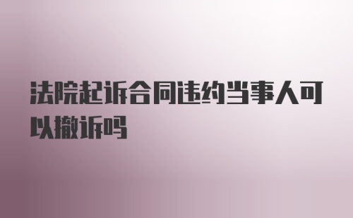 法院起诉合同违约当事人可以撤诉吗