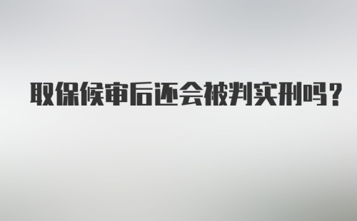 取保候审后还会被判实刑吗？