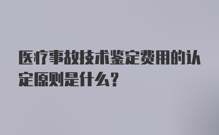 医疗事故技术鉴定费用的认定原则是什么？