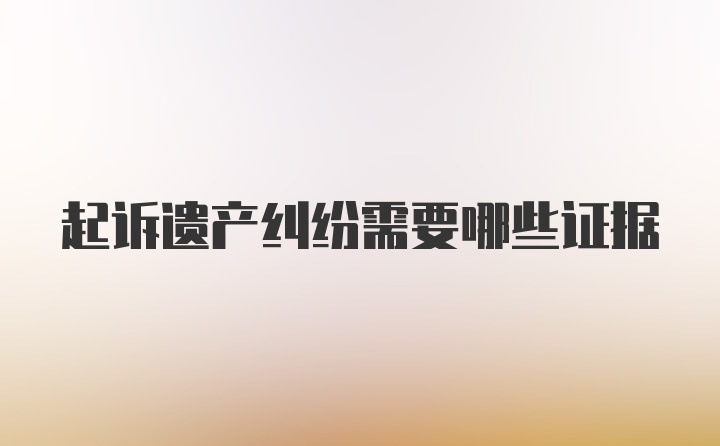 起诉遗产纠纷需要哪些证据