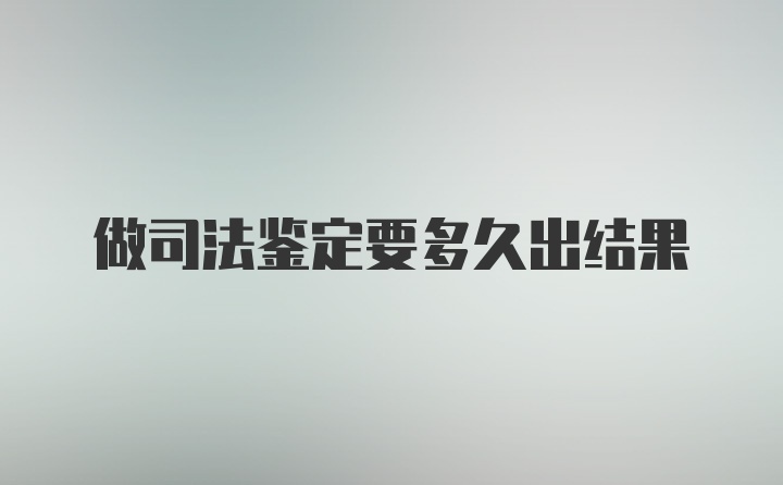 做司法鉴定要多久出结果