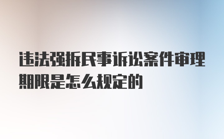 违法强拆民事诉讼案件审理期限是怎么规定的