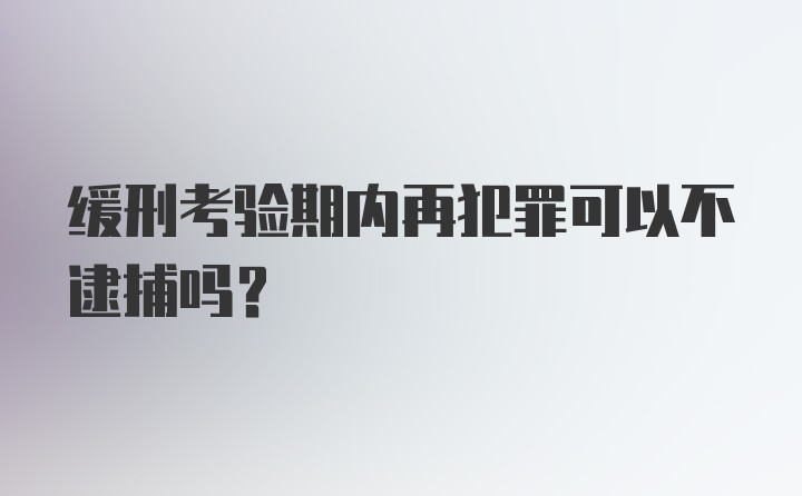 缓刑考验期内再犯罪可以不逮捕吗？