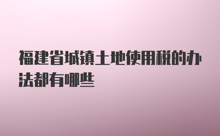 福建省城镇土地使用税的办法都有哪些